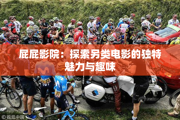 屁屁影院：探索另类电影的独特魅力与趣味