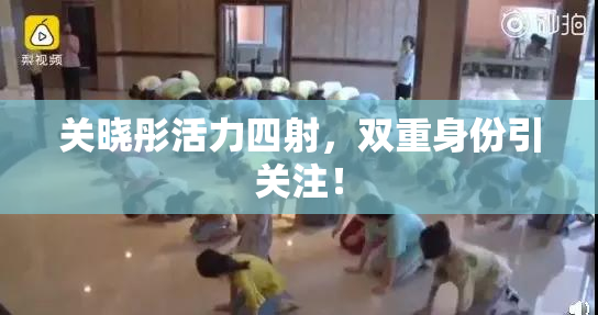 关晓彤活力四射，双重身份引关注！