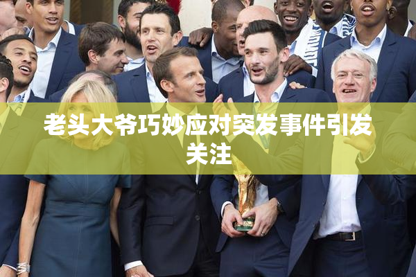 老头大爷巧妙应对突发事件引发关注