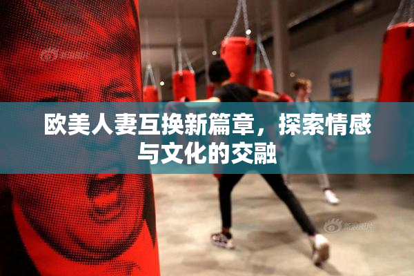 欧美人妻互换新篇章，探索情感与文化的交融