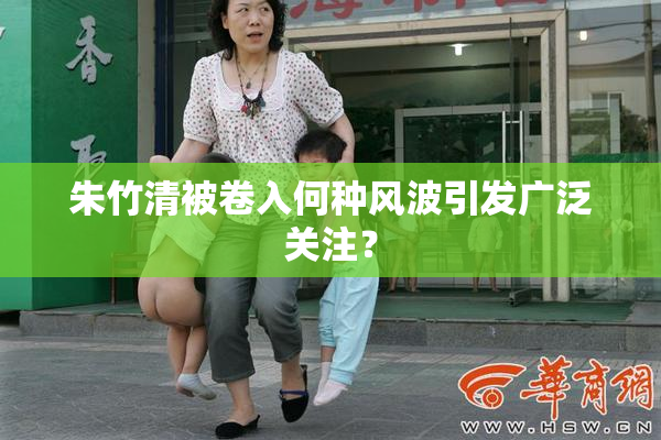朱竹清被卷入何种风波引发广泛关注？
