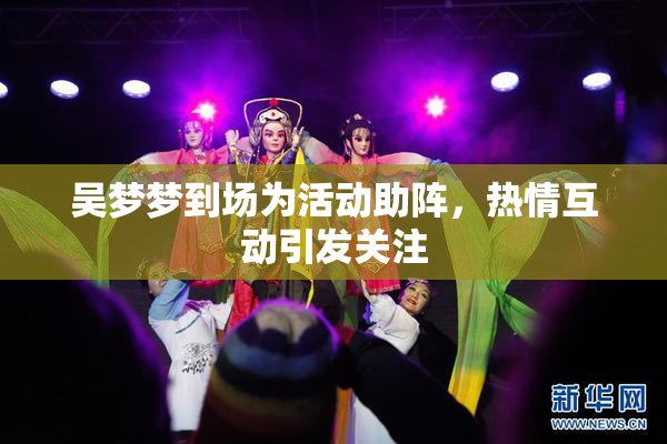 吴梦梦到场为活动助阵，热情互动引发关注