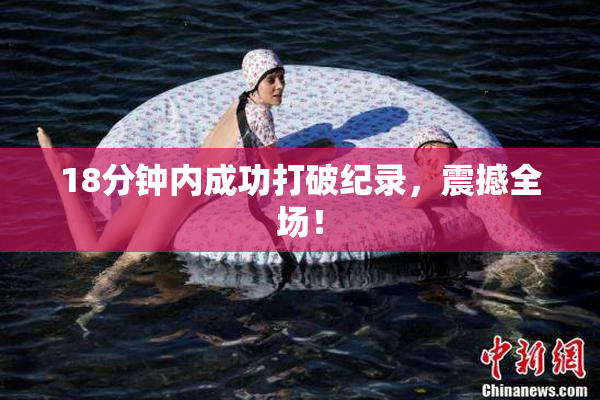 18分钟内成功打破纪录，震撼全场！