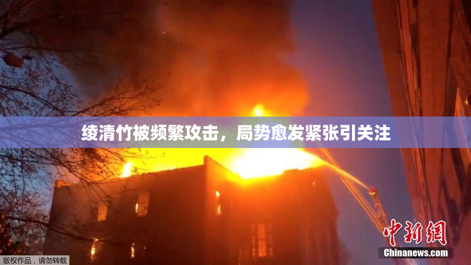 绫清竹被频繁攻击，局势愈发紧张引关注