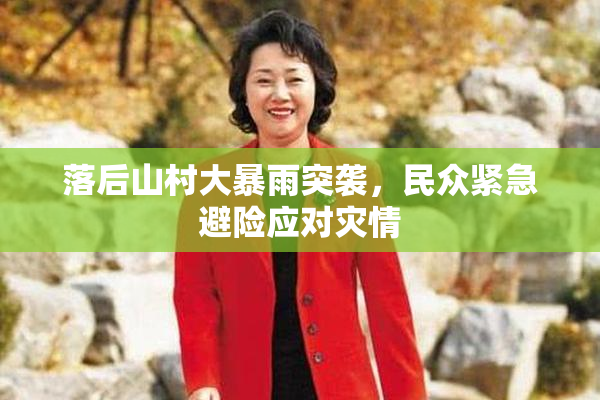 落后山村大暴雨突袭，民众紧急避险应对灾情
