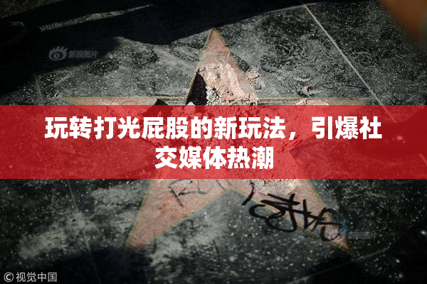 玩转打光屁股的新玩法，引爆社交媒体热潮