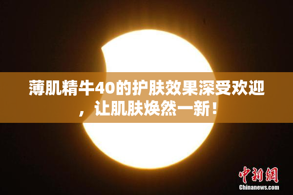 薄肌精牛40的护肤效果深受欢迎，让肌肤焕然一新！