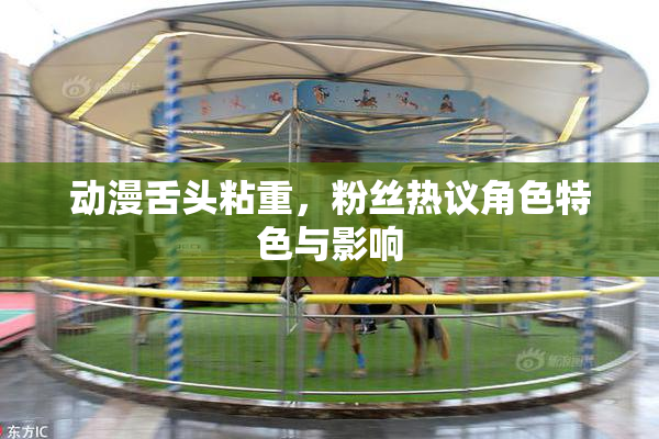 动漫舌头粘重，粉丝热议角色特色与影响