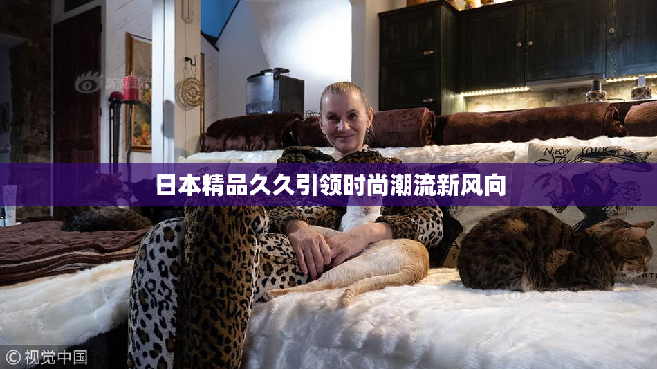 日本精品久久引领时尚潮流新风向
