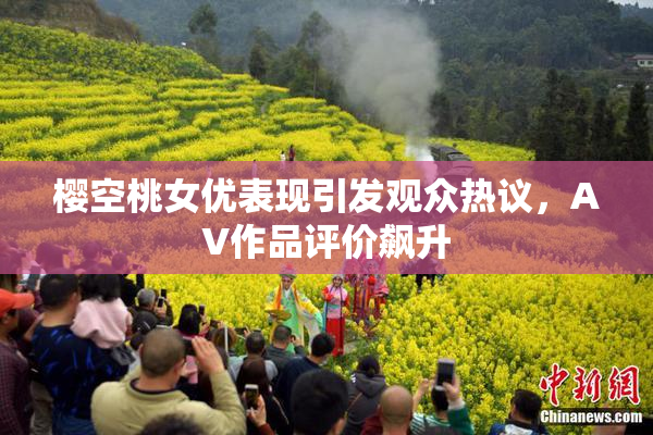 樱空桃女优表现引发观众热议，AV作品评价飙升