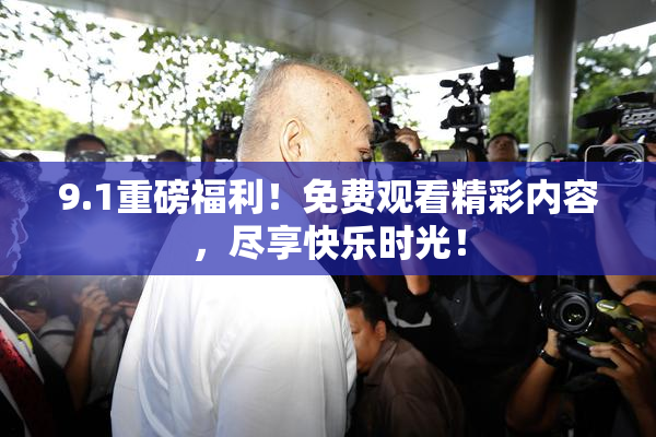 9.1重磅福利！免费观看精彩内容，尽享快乐时光！