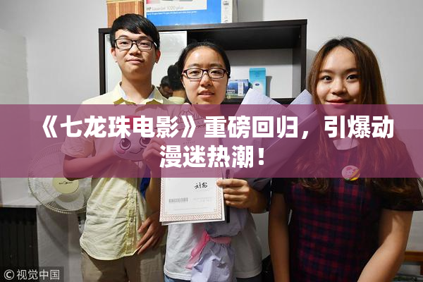 《七龙珠电影》重磅回归，引爆动漫迷热潮！