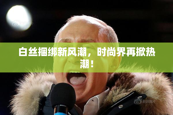 白丝捆绑新风潮，时尚界再掀热潮！