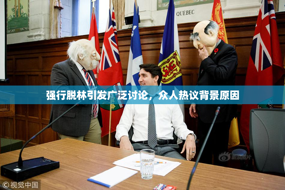 强行脱林引发广泛讨论，众人热议背景原因