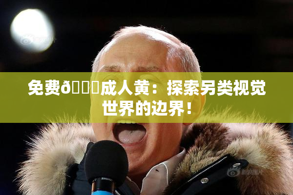 免费🔞成人黄：探索另类视觉世界的边界！