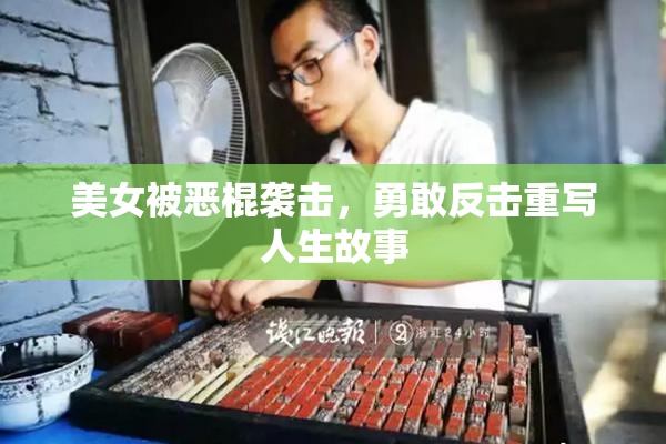 美女被恶棍袭击，勇敢反击重写人生故事