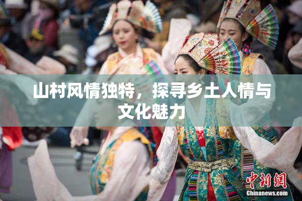 山村风情独特，探寻乡土人情与文化魅力
