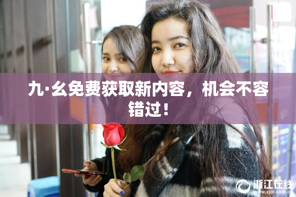 九·幺免费获取新内容，机会不容错过！