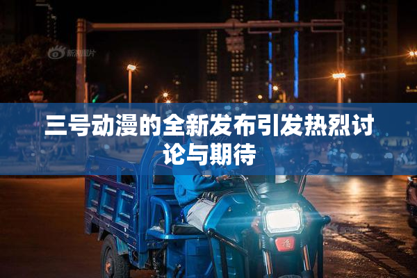 三号动漫的全新发布引发热烈讨论与期待