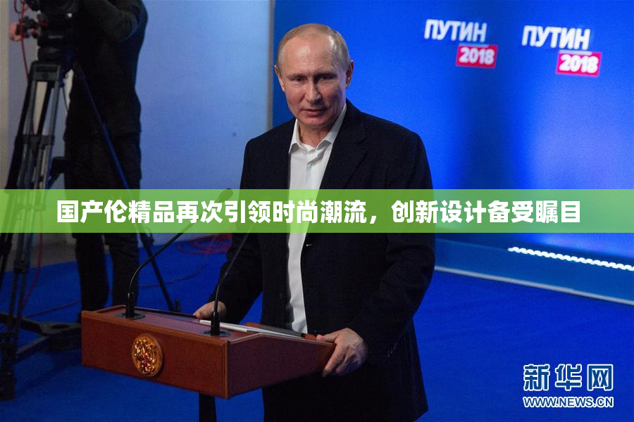 国产伦精品再次引领时尚潮流，创新设计备受瞩目