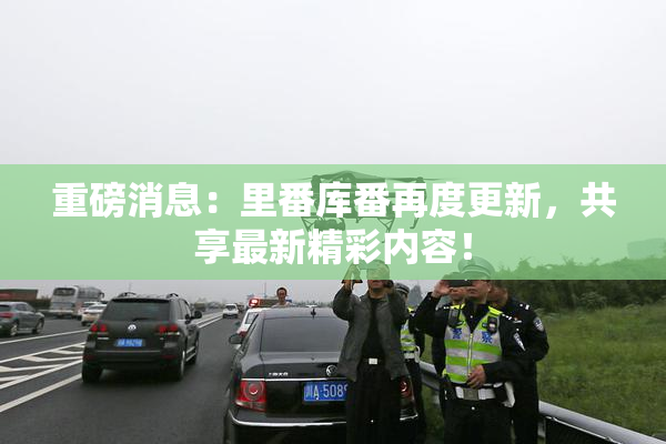 重磅消息：里番库番再度更新，共享最新精彩内容！