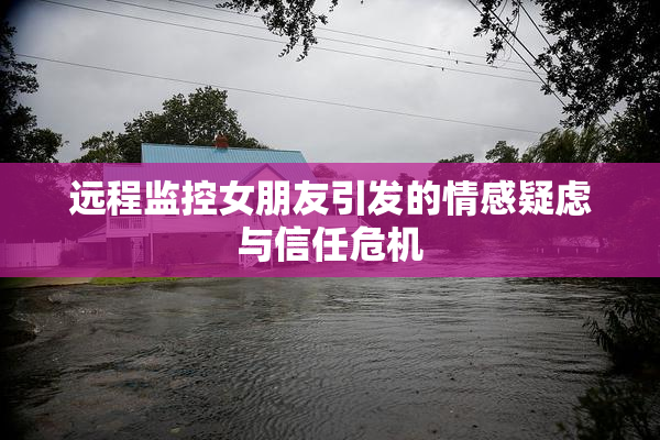 远程监控女朋友引发的情感疑虑与信任危机
