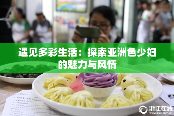 遇见多彩生活：探索亚洲色少妇的魅力与风情