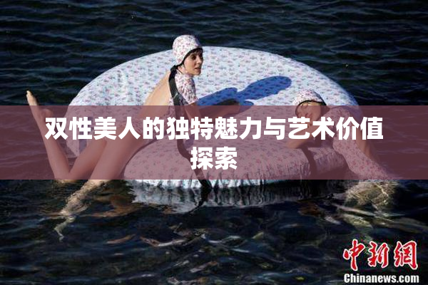 双性美人的独特魅力与艺术价值探索