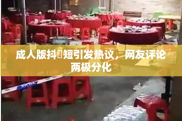 成人版抖抈短引发热议，网友评论两极分化