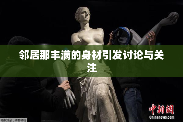 邻居那丰满的身材引发讨论与关注