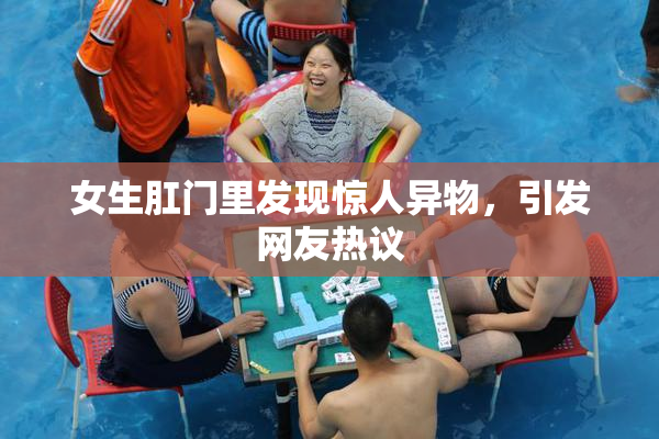 女生肛门里发现惊人异物，引发网友热议