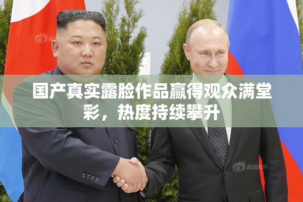 国产真实露脸作品赢得观众满堂彩，热度持续攀升