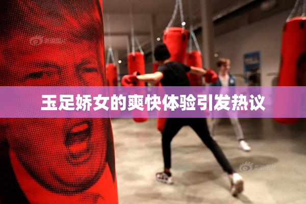 玉足娇女的爽快体验引发热议