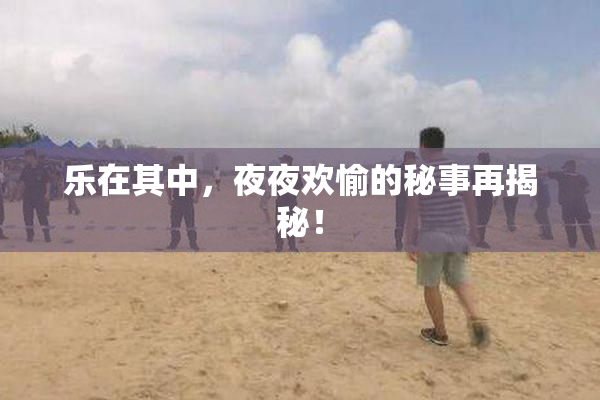 乐在其中，夜夜欢愉的秘事再揭秘！