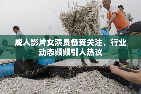 成人影片女演员备受关注，行业动态频频引人热议