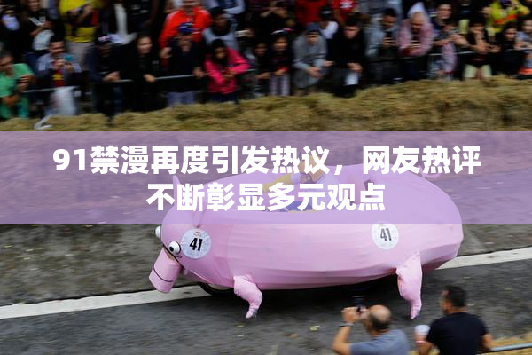 91禁漫再度引发热议，网友热评不断彰显多元观点