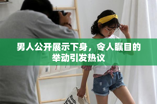 男人公开展示下身，令人瞩目的举动引发热议