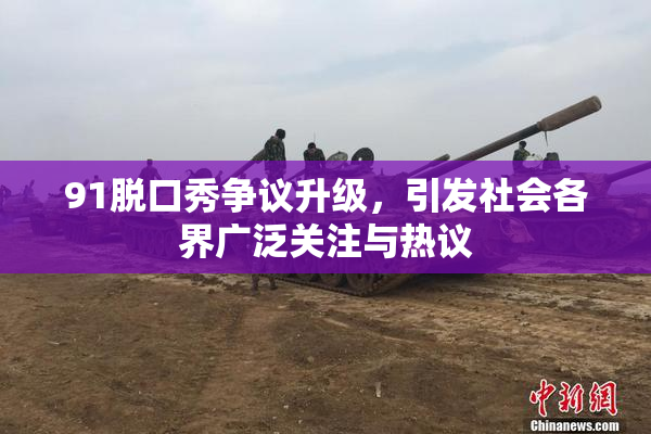 91脱口秀争议升级，引发社会各界广泛关注与热议