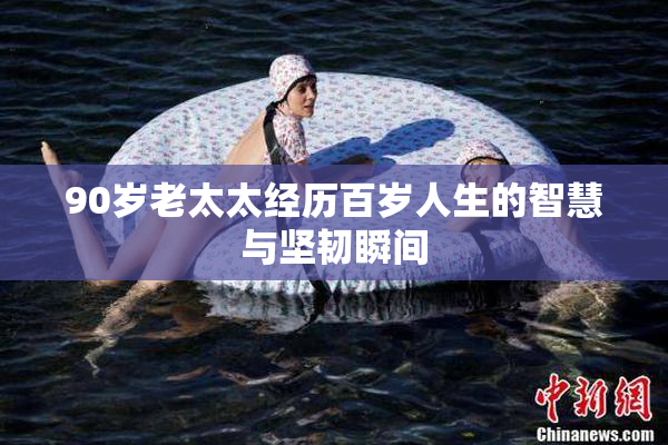 90岁老太太经历百岁人生的智慧与坚韧瞬间