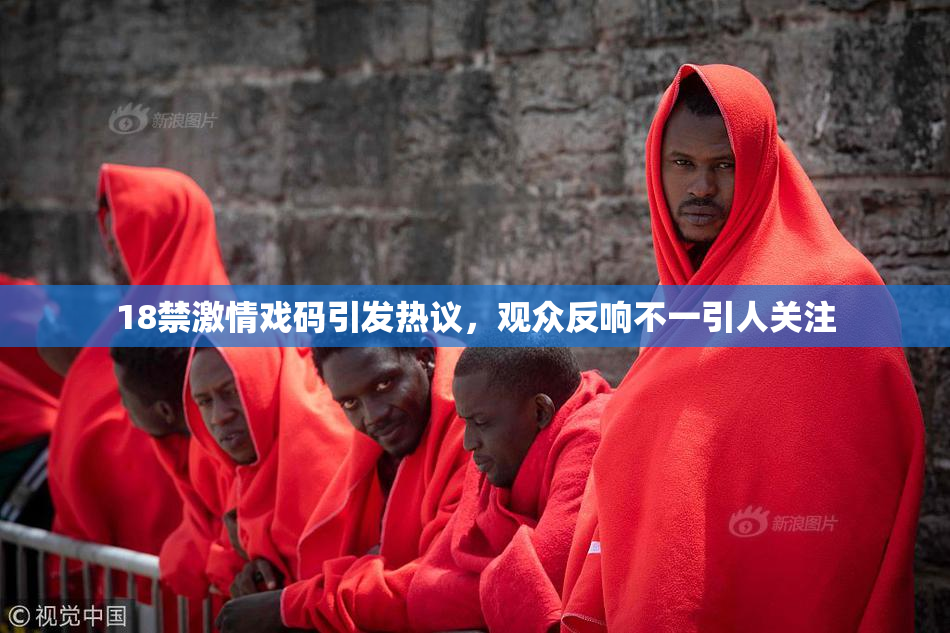 18禁激情戏码引发热议，观众反响不一引人关注