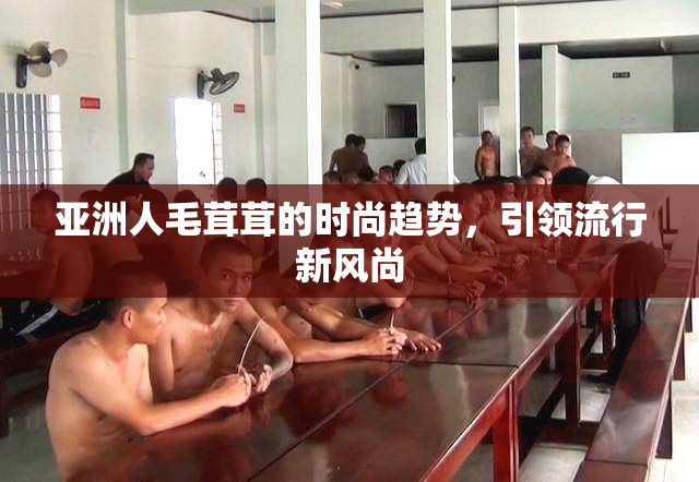 亚洲人毛茸茸的时尚趋势，引领流行新风尚