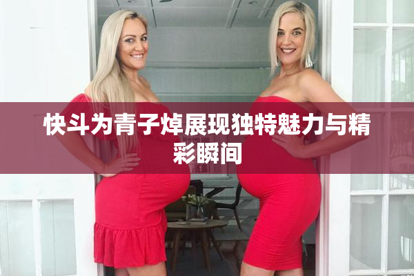 快斗为青子焯展现独特魅力与精彩瞬间