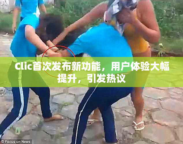 Clic首次发布新功能，用户体验大幅提升，引发热议