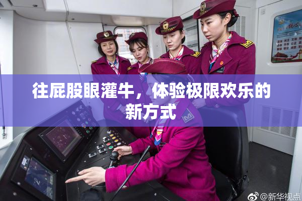 往屁股眼灌牛，体验极限欢乐的新方式
