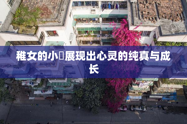 稚女的小泬展现出心灵的纯真与成长