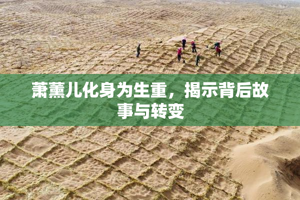 萧薰儿化身为生重，揭示背后故事与转变