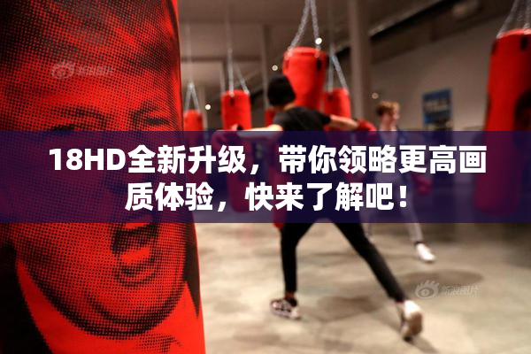 18HD全新升级，带你领略更高画质体验，快来了解吧！