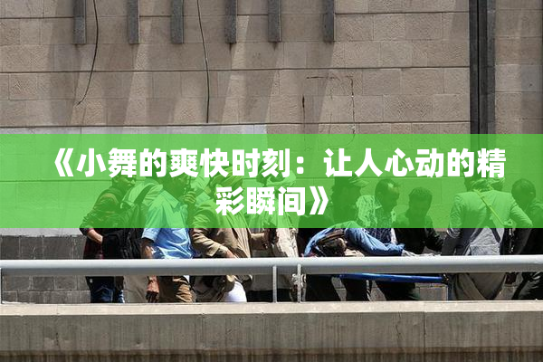 《小舞的爽快时刻：让人心动的精彩瞬间》