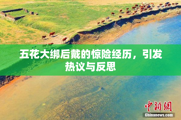五花大绑后戴的惊险经历，引发热议与反思