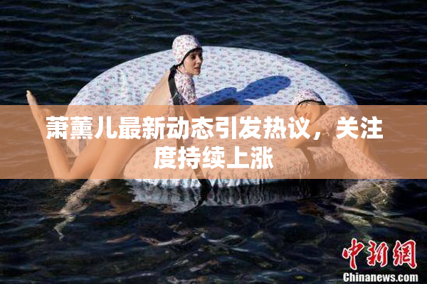 萧薰儿最新动态引发热议，关注度持续上涨